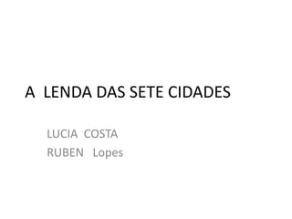 A LENDA DAS SETE CIDADES

  LUCIA COSTA
  RUBEN Lopes
 