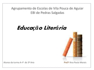 Educação Literária
Alunos da turma A─P do 3º Ano Prof.ª Ana Paula Morais
Agrupamento de Escolas de Vila Pouca de Aguiar
EBI de Pedras Salgadas
 