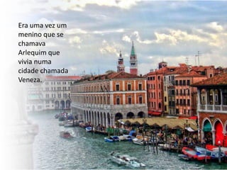 Era uma vez um
menino que se
chamava
Arlequim que
vivia numa
cidade chamada
Veneza.
 