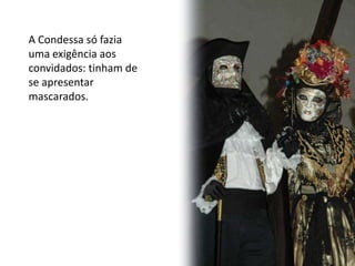 A Condessa só fazia
uma exigência aos
convidados: tinham de
se apresentar
mascarados.
 