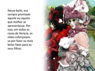Nesse baile, era
sempre premiado
aquele ou aquela
que melhor se
apresentasse. Por
isso, em todas as
casas de Veneza, as
mães esforçavam-
se por fazer os mais
belos fatos para os
seus filhos.
 