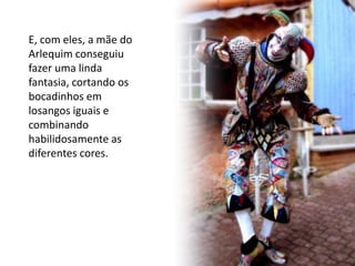 E, com eles, a mãe do
Arlequim conseguiu
fazer uma linda
fantasia, cortando os
bocadinhos em
losangos iguais e
combinando
habilidosamente as
diferentes cores.
 