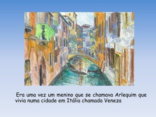 Era uma vez um menino que se chamava Arlequim que
vivia numa cidade em Itália chamada Veneza
 