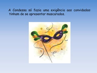 A Condessa só fazia uma exigência aos convidados:
tinham de se apresentar mascarados.
 