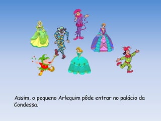 Assim, o pequeno Arlequim pôde entrar no palácio da
Condessa.
 