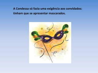 A Condessa só fazia uma exigência aos convidados:
tinham que se apresentar mascarados.
 