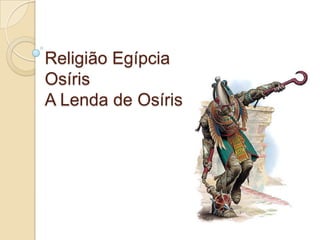 Religião Egípcia
Osíris
A Lenda de Osíris
 