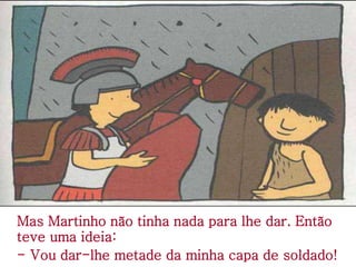 Mas Martinho não tinha nada para lhe dar. Então
teve uma ideia:
- Vou dar-lhe metade da minha capa de soldado!
 