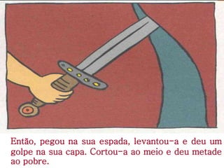 Então, pegou na sua espada, levantou-a e deu um
golpe na sua capa. Cortou-a ao meio e deu metade
ao pobre.
 