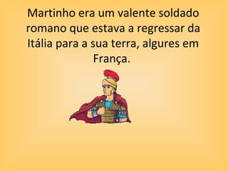 Martinho era um valente soldado
romano que estava a regressar da
Itália para a sua terra, algures em
França.
 