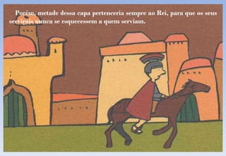 Porém, metade dessa capa pertenceria sempre ao Rei, para que os seus serviçais nunca se esquecessem a quem serviam. 