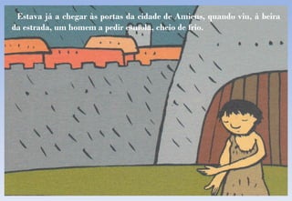 Estava já a chegar às portas da cidade de Amiens, quando viu, à beira da estrada, um homem a pedir esmola, cheio de frio . 