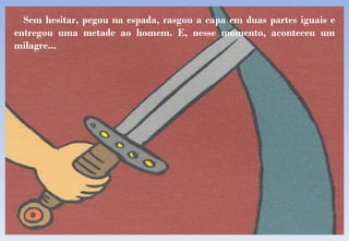 Sem hesitar, pegou na espada, rasgou a capa em duas partes iguais e entregou uma metade ao homem. E, nesse momento, aconteceu um milagre... 