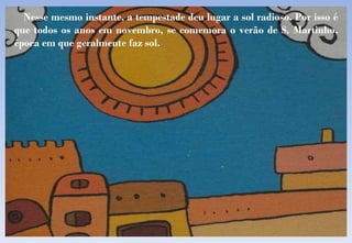 Nesse mesmo instante, a tempestade deu lugar a sol radioso. Por isso é que todos os anos em novembro, se comemora o verão de S. Martinho, época em que geralmente faz sol.  