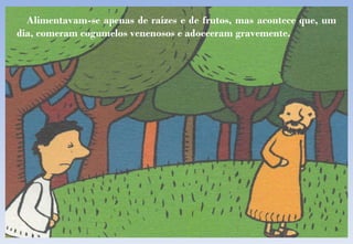 Alimentavam-se apenas de raízes e de frutos, mas acontece que, um dia, comeram cogumelos venenosos e adoeceram gravemente. 
