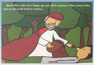 Quem Ihes valeu foi o bispo, que por ali ia a passar e Ihes trouxe leite, que os salvou do terrível veneno... 