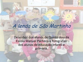 A lenda de São Martinho

Desenhos dos alunos de Quinto Ano da
 Escola Manuel Pacheco e fotografías
  dos alunos de educação infantil e
              primaria.
 