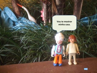 Vou te mostrar
minha casa.
 