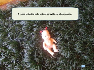 A moça seduzida pelo boto, engravida e é abandonada.
 