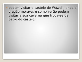  podem visitar o castelo de Wawel , onde o
dragão morava, e so no verão podem
visitar a sua caverna que trova-se de
baixo do castelo.
 