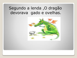Segundo a lenda ,O dragão
devorava gado e ovelhas.
 