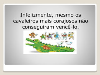 Infelizmente, mesmo os
cavaleiros mais corajosos não
conseguiram vencê-lo.
 