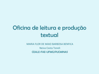 Oficina de leitura e produção textual MARIA FLOR DE MAIO BARBOSA BENFICA Neiva Costa Toneli CEALE-FAE-UFMG/PUCMINAS 