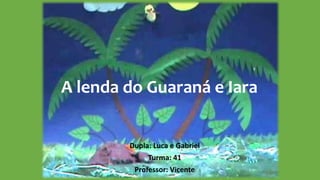 A lenda do Guaraná e Iara
Dupla: Luca e Gabriel
Turma: 41
Professor: Vicente
 