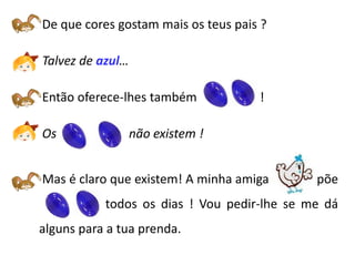 De que cores gostam mais os teus pais ?

Talvez de azul…

Então oferece-lhes também            !

Os                não existem !


Mas é claro que existem! A minha amiga       põe
ovos azuis todos os dias ! Vou pedir-lhe se me dá
alguns para a tua prenda.
 