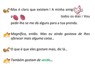 Mas é claro que existem ! A minha amiga  põe  -------------- todos os dias ! Vou pedir-lhe se me dá alguns para a tua prenda. Magnífico, então. Mas eu ainda gostava de lhes oferecer mais alguma coisa…  O que é que eles gostam mais, diz lá… Também gostam de  verde … 
