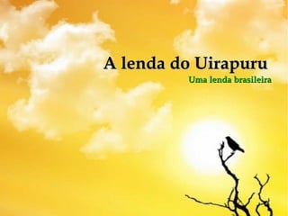 A lenda do UirapuruA lenda do Uirapuru
Uma lenda brasileiraUma lenda brasileira
 