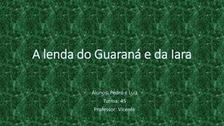 A lenda do Guaraná e da Iara
Alunos: Pedro e Luiz
Turma: 45
Professor: Vicente
 