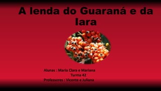 A lenda do Guaraná e da
Iara
Alunas : Maria Clara e Mariana
Turma 42
Professores : Vicente e Juliana
 