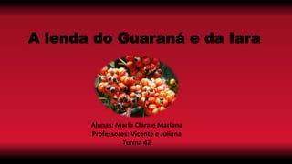 A lenda do Guaraná e da Iara
Alunas: Maria Clara e Mariana
Professores: Vicente e Juliana
Turma 42
 