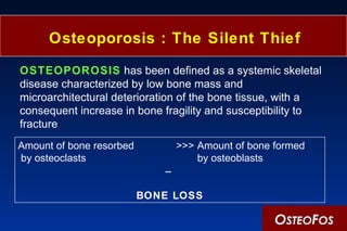 Osteoporosis : The Silent Thief ,[object Object],O STEO F OS Amount of bone resorbed >>> Amount of bone formed  by osteoclasts by osteoblasts ¯ BONE LOSS 