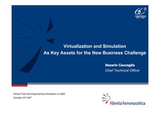 Virtualization and Simulation
                          As Key Assets for the New Business Challenge

                                                    Nazario Cauceglia
                                                    Chief Technical Officer




Virtual Test and Engineering Simulation in A&D
October 23rd-24th
 
