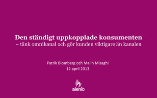 Den ständigt uppkopplade konsumenten
– tänk omnikanal och gör kunden viktigare än kanalen


            Patrik Blomberg och Malin Misaghi
                       12 april 2013
 