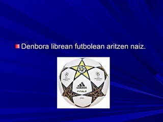 Denbora librean futbolean aritzen naiz.Denbora librean futbolean aritzen naiz.
 