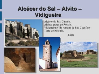 Alcácer do Sal – Alvito –Alcácer do Sal – Alvito –
VidigueiraVidigueira
Alcácer do Sal: Castelo.
Alvito: grutas do Rossio.
Vidigueira:Villa romana de São Cucufate,
Torre do Relógio.
Carta
 