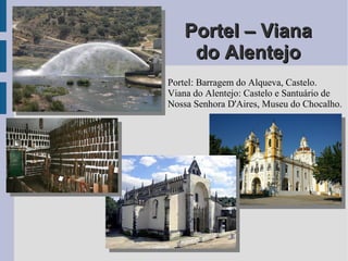 Portel – VianaPortel – Viana
do Alentejodo Alentejo
Portel: Barragem do Alqueva, Castelo.
Viana do Alentejo: Castelo e Santuário de
Nossa Senhora D'Aires, Museu do Chocalho.
 