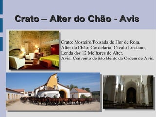 Crato – Alter do Chão - AvisCrato – Alter do Chão - Avis
Crato: Mosteiro/Pousada de Flor de Rosa.
Alter do Chão: Coudelaria, Cavalo Lusitano,
Lenda dos 12 Melhores de Alter.
Avis: Convento de São Bento da Ordem de Avis.
 