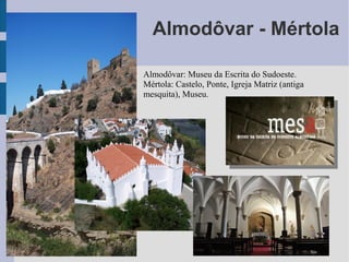 Almodôvar - Mértola
Almodôvar: Museu da Escrita do Sudoeste.
Mértola: Castelo, Ponte, Igreja Matriz (antiga
mesquita), Museu.
 