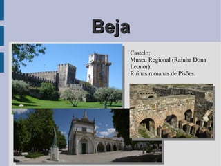 BejaBeja
Castelo;
Museu Regional (Rainha Dona
Leonor);
Ruínas romanas de Pisões.
 