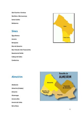 6
São Vicente e Ventosa
São Brás e São Lourenço
Santa Eulália
Barbacena
Sines
Água Branca
Arneiro
Bemposta
Bico da Daroeira
Boa Vistado Vale Travessinho
Boavista do Palrão
Cabeça de Cabra
Candeeiras
Almeirim
Aboborais
Almeirim(Cidade)
Almerim
Alvarengas
ArneiroAlto
Arneiroda Volta
Beira Nova
 