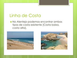 Linha de Costa
 No Alentejo podemos encontrar ambos
tipos de costa existente (Costa baixa,
costa alta).
 