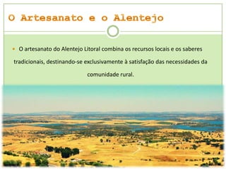  O artesanato do Alentejo Litoral combina os recursos locais e os saberes

tradicionais, destinando-se exclusivamente à satisfação das necessidades da
comunidade rural.

 