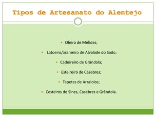  Oleiro de Melides;
 Latoeiro/arameiro de Alvalade do Sado;
 Cadeireiro de Grândola;
 Esteireiro de Casebres;

 Tapetes de Arraiolos;
 Cesteiros de Sines, Casebres e Grândola.

 