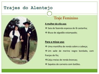 A mulher da vila usa:

 Saia de fazenda espessa de lã castanha;
 Blusa de algodão estampado;

Para a missa usa:
 Uma mantilha de renda sobre a cabeça;
 Um xaile de merino negro bordado, com
franjas de fio;
Calça meias de renda brancas;
 Sapatos de carneira com botões.

 