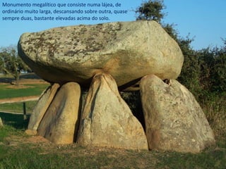 Monumento megalítico que consiste numa lájea, de
ordinário muito larga, descansando sobre outra, quase
sempre duas, bastante elevadas acima do solo.

 