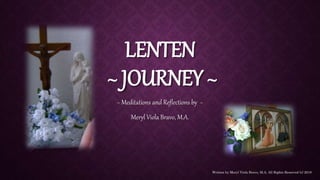 LENTEN
~ JOURNEY ~
~ Meditations and Reflections by ~
Meryl Viola Bravo, M.A.
Written by Meryl Viola Bravo, M.A. All Rights Reserved (c) 2018
 